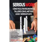 Serious Work Cómo Facilitar Reuniones & Talleres Con El Método Lego® Serious Play®