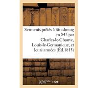 Serments prêtés à Strasbourg en 842 par Charles-le-Chauve, Louis-le-Germanique, et leurs armées: Traduits en françois. Notes grammaticales, critiques, observations