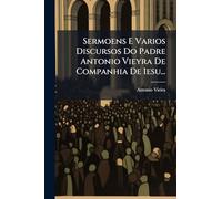 Sermoens E Varios Discursos Do Padre Antonio Vieyra De Companhia De Iesu...