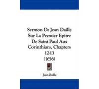 Sermon de Jean Daille Sur La Premier Epitre de Saint Paul Aux Corinthians, Chapters 12-13 (1656) Daille, Jean (Auteur)
