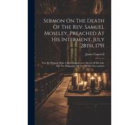 Sermon On The Death Of The Rev. Samuel Moseley, Preached At His Interment, July 28th, 1791: Now Re-Printed, With A Brief Introductory Sketch Of His Li
