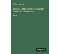 Sermons and Sketches of Sermons by the Rev. Richard Watson: Vol. 1