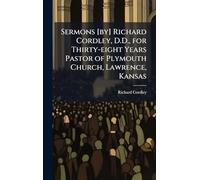 Sermons [by] Richard Cordley, D.D., for Thirty-eight Years Pastor of Plymouth Church, Lawrence, Kansas