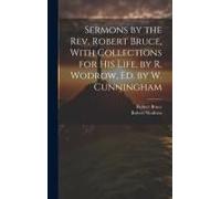 Sermons By The Rev. Robert Bruce, With Collections For His Life, By R. Wodrow, Ed. By W. Cunningham