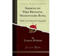 Sermons du Père Brydayne, Missionnaire Royal, Vol. 1: Publiés sur les Manuscrits Autographes (Classic Reprint)