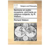 Sermons On Public Occasions, And Tracts On Religious Subjects, By R. Watson, ...