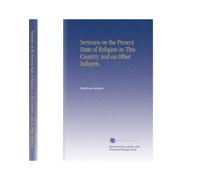 Sermons on the Present State of Religion in This Country, and on Other Subjects.