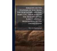 Sermons on the Stations of the Cross, the Our Father, the Hail Mary, Etc., Dedicated to the Memory of the Early Catholic Missionaries of the United States