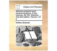 Sermons Preach'd Upon Several Occasions. In Two Volumes. By Will. Sherlock, ... The Third Edition. Volume 1 Of 2