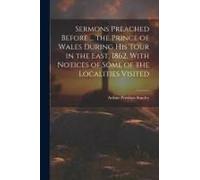 Sermons Preached Before ... The Prince Of Wales During His Tour In The East, 1862. With Notices Of Some Of The Localities Visited