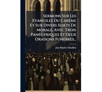 Sermons Sur Les Evangiles Du CarÃame Et Sur Divers Sujets De Morale, Avec Trois PanÃ(c)gyriques Et Deux Oraisons Funèbres...