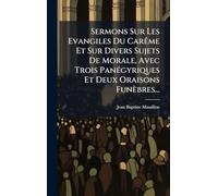 Sermons Sur Les Evangiles Du CarÃame Et Sur Divers Sujets De Morale, Avec Trois PanÃ(c)gyriques Et Deux Oraisons Funèbres...