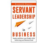 Servant Leadership in Business: Inspire and Grow your People while Achiving your Business Goal