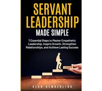 Servant Leadership Made Simple: 7 Essential Steps to Master Empathetic Leadership, Inspire Growth, Strengthen Relationships, and Achieve Lasting Success
