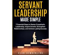Servant Leadership Made Simple: 7 Essential Steps to Master Empathetic Leadership, Inspire Growth, Strengthen Relationships, and Achieve Lasting Success