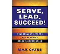 Serve, Lead, Succeed!: How Servant Leaders Are Reaching Breakthrough Sales