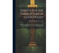Service For The Three Hours Of Good Friday; Being Psalms, Hymns, Meditations And Prayers Arranged Upon The Seven Last Words Of Our Divine Redeemer