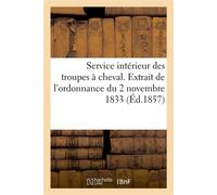 Service intérieur des troupes à cheval. Extrait de l'ordonnance du 2 novembre 1833 Augmenté des dispositions en vigueur, en ce qui concerne les sous-officiers, brigadiers et cavaliers - Collectif - Ha