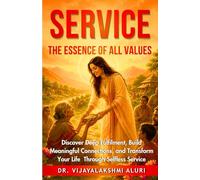 Service: The Essence of all Values: Discover deep fulfilment, Build meaningful connections, and Transform your life through selfless service.