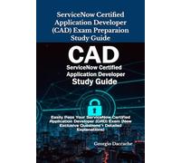 ServiceNow Certified Application Developer (CAD) Exam Preparaion Study Guide: Easily Pass Your ServiceNow Certified Application Developer (CAD) Exam (New Exclusive Questions + Detailed Explanations)
