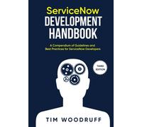 ServiceNow Development Handbook - Third Edition: A compendium of ServiceNow "NOW" platform development and architecture pro-tips, guidelines, and best practices