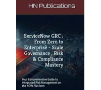 ServiceNow GRC : From Zero to Enterprise - Scale Governance , Risk & Compliance Mastery: Your Comprehensive Guide to Integrated Risk Management on the NOW Platform