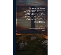 Services And Addresses At The Semi-centennial Celebration Of The Church Of The Disciples