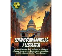 Serving Communities as a Legislator: Master Essential Skills for Teens to Influence Change Understand Government, Lawmaking, and Civic Leadership for Future Leaders