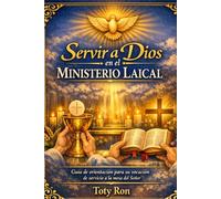 SERVIR A DIOS EN EL MINISTERIO LAICAL: Guía de orientación para su vocación de servicio a la mesa del Señor; Toty Ron Grijalva