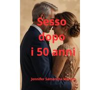 Sesso dopo i 50 anni: Guida pratica alle relazioni sane, salute sessuale, intimità per uomini e donne dopo i 50 anni.