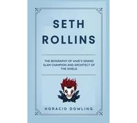 Seth Rollins: The Biography of WWE’s Grand Slam Champion and Architect of The Shield