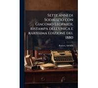 Sette Anni Di Sodalizio Con Giacomo Leopardi, Ristampa Dell'unica E Rarissima Edizione Del 1880