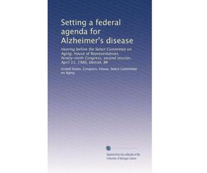 Setting a federal agenda for Alzheimer's disease: Hearing before the Select Committee on Aging, House of Representatives, Ninety-ninth Congress, second session, April 11, 1986, Detroit, MI