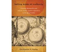 Setting Aside All Authority: Giovanni Battista Riccioli and the Science Against Copernicus in the Age of Galileo