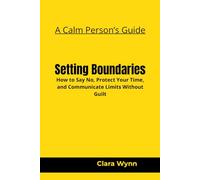 Setting Boundaries: How to Say No, Protect Your Time, and Communicate Limits Without Guilt