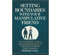 SETTING BOUNDARIES WITH YOUR MANIPULATIVE FRIEND: The Friendship Detox: Scripts to Stop Emotional Blackmail, Say No Without Guilt, and Cultivate Healthy Connections