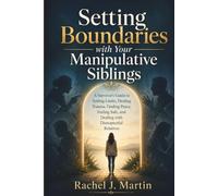 Setting Boundaries with Your Manipulative Siblings: A Survivor’s Guide to Setting Limits, Healing Trauma, Finding Peace, Feeling Safe, and Dealing with Disrespectful Relatives