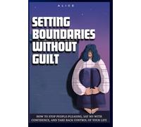 SETTING BOUNDARIES WITHOUT GUILT: How to stop People-Pleasing, Say No with confidence, And take back Control of Your Life