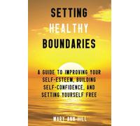 Setting Healthy Boundaries: A Guide to Improving Your Self-Esteem, Building Self-Confidence, and Setting Yourself Free