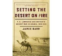 Setting the Desert on Fire: T. E. Lawrence and Britain's Secret War in Arabia, 1916-1918