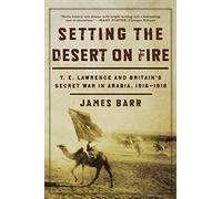 Setting the Desert on Fire: T. E. Lawrence and Britain's Secret War in Arabia, 1916-1918