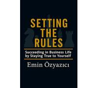 Setting the Rules: Succeeding in Business Life by Staying True to Yourself