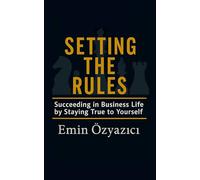 Setting the Rules: Succeeding in Business Life by Staying True to Yourself