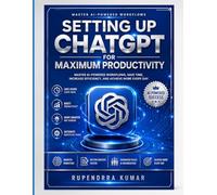 Setting Up ChatGPT for Maximum Productivity Master AI-Powered Workflows, Save Time, Increase Efficiency, and Achieve More Every Day
