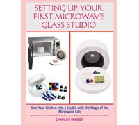 SETTING UP YOUR FIRST MICROWAVE GLASS STUDIO: Turn Your Kitchen into a Studio with the Magic of the Microwave Kiln