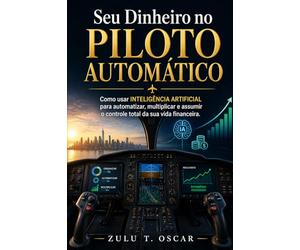Seu Dinheiro no Piloto Automático: Como usar Inteligência Artificial para automatizar, multiplicar e assumir o controle total da sua vida financeira