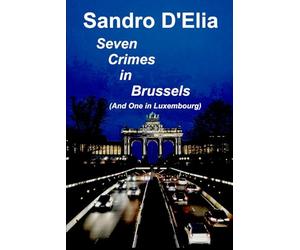 Seven Crimes in Brussels (And One in Luxembourg): They Say That Nothing Ever Happens in Brussels. But They Are Wrong.