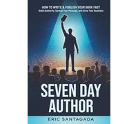 Seven Day Author: How to Write & Publish Your Book FAST - Build Authority, Spread Your Message, and Grow Your Business