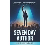 Seven Day Author: How to Write & Publish Your Book FAST - Build Authority, Spread Your Message, and Grow Your Business