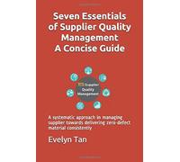 Seven Essentials Of Supplier Quality Management A Concise Guide: A Systematic Approach In Managing Supplier Towards Delivering Zero-Defect Material Co